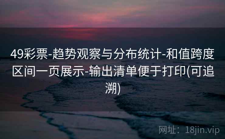 49彩票-趋势观察与分布统计-和值跨度区间一页展示-输出清单便于打印(可追溯) 第1张 49彩票-趋势观察与分布统计-和值跨度区间一页展示-输出清单便于打印(可追溯) 第1张