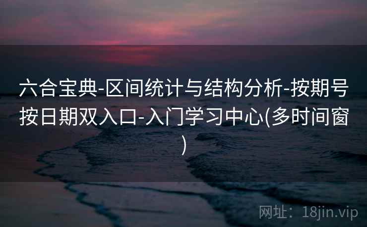 六合宝典-区间统计与结构分析-按期号按日期双入口-入门学习中心(多时间窗)