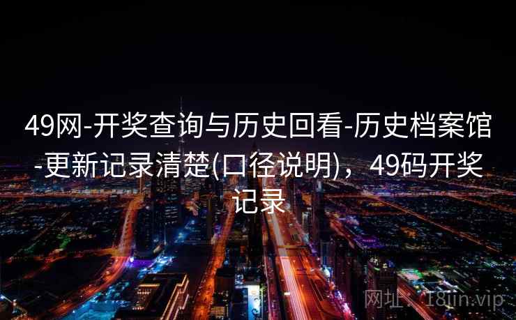 49网-开奖查询与历史回看-历史档案馆-更新记录清楚(口径说明)，49码开奖记录