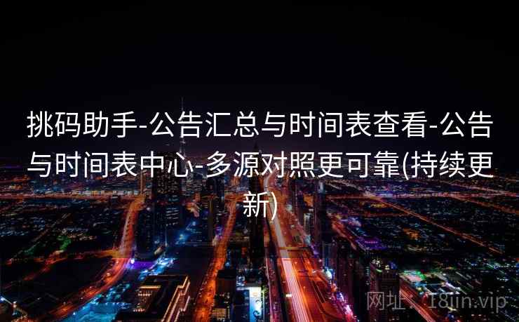 挑码助手-公告汇总与时间表查看-公告与时间表中心-多源对照更可靠(持续更新)