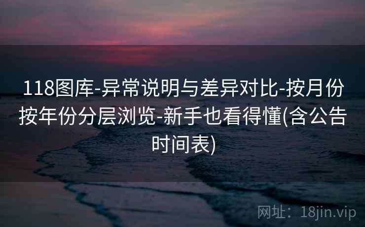 118图库-异常说明与差异对比-按月份按年份分层浏览-新手也看得懂(含公告时间表)  第2张