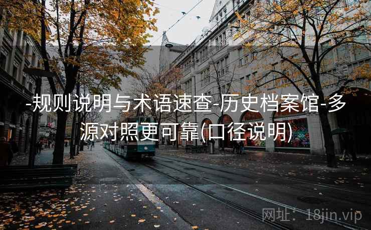 -规则说明与术语速查-历史档案馆-多源对照更可靠(口径说明)