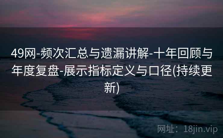 49网-频次汇总与遗漏讲解-十年回顾与年度复盘-展示指标定义与口径(持续更新)  第1张