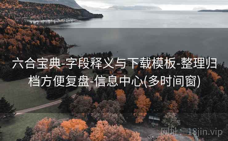 六合宝典-字段释义与下载模板-整理归档方便复盘-信息中心(多时间窗)