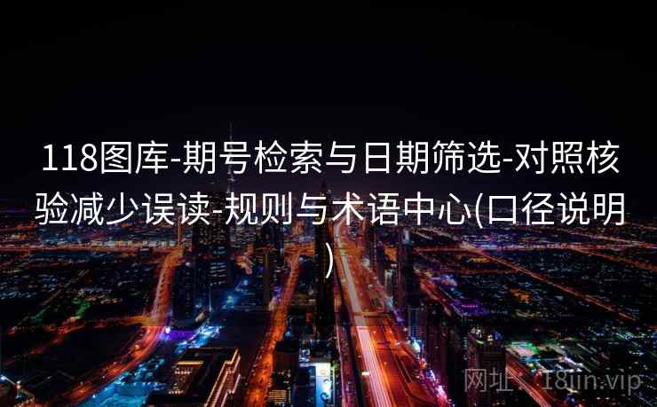 118图库-期号检索与日期筛选-对照核验减少误读-规则与术语中心(口径说明)