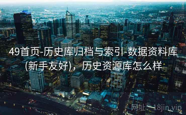 49首页-历史库归档与索引-数据资料库(新手友好),历史资源库怎么样 第1张 49首页-历史库归档与索引-数据资料库(新手友好),历史资源库怎么样 第1张