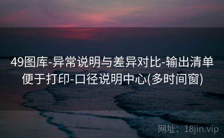 49图库-异常说明与差异对比-输出清单便于打印-口径说明中心(多时间窗)